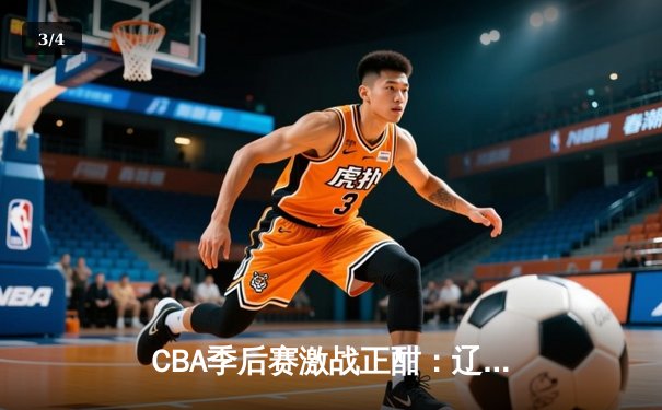 CBA季后赛激战正酣：辽宁本钢逆转广东宏远，赵继伟砍下30分助队夺赛点 - 3