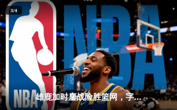 雄鹿加时鏖战险胜篮网，字母哥44分主宰关键时刻 - 3