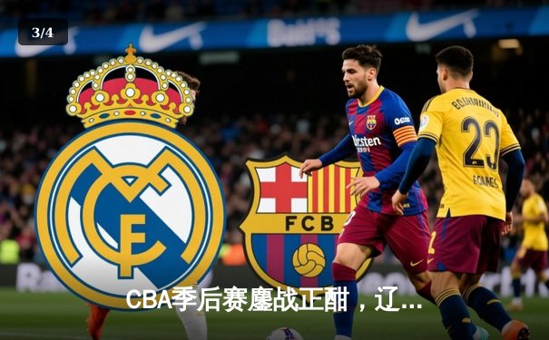 CBA季后赛鏖战正酣，辽宁本钢逆转广东宏远挺进总决赛 - 3