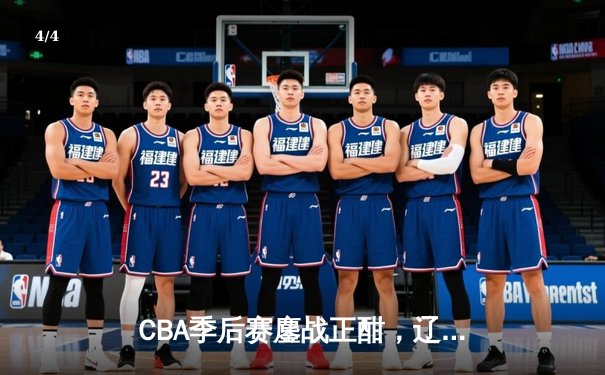 CBA季后赛鏖战正酣，辽宁本钢逆转广东宏远挺进总决赛 - 4