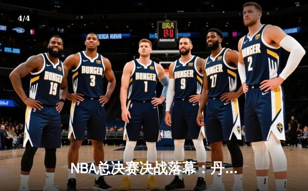 NBA总决赛决战落幕：丹佛掘金4-1击败迈阿密热火，首夺总冠军 - 4