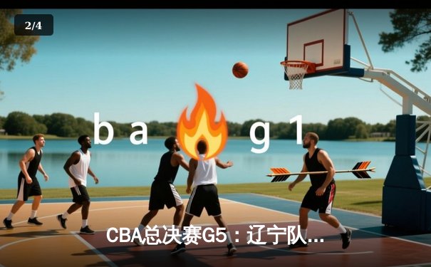 CBA总决赛G5：辽宁队险胜新疆队 实现三连冠伟业 - 2