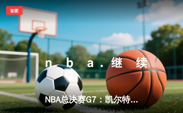 NBA总决赛G7：凯尔特人险胜勇士，塔图姆狂砍34分加冕FMVP